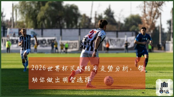 2026世界杯买球赔率走势分析，帮助你做出明智选择