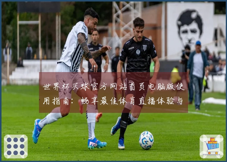世界杯买球官方网站首页电脑版使用指南：畅享最佳体育直播体验与功能介绍