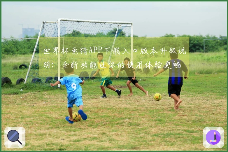 世界杯竞猜APP下载入口版本升级说明:全新功能让你的使用体验更畅快