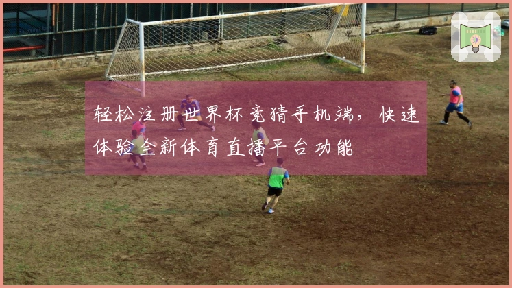 轻松注册世界杯竞猜手机端，快速体验全新体育直播平台功能
