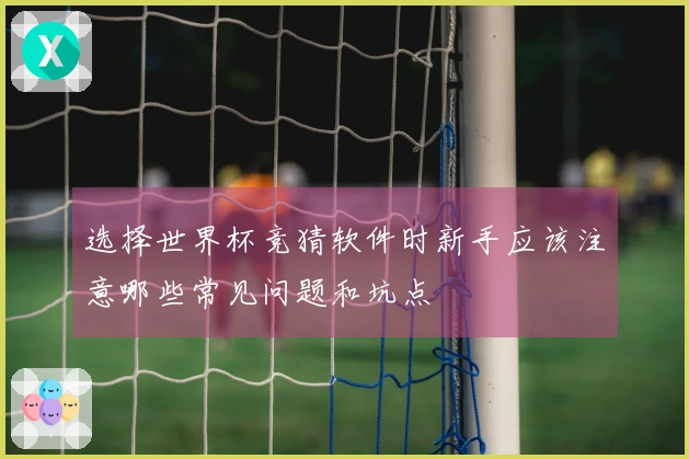 选择世界杯竞猜软件时新手应该注意哪些常见问题和坑点