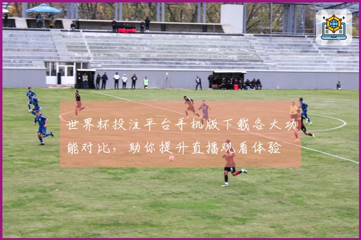 世界杯投注平台手机版下载各大功能对比，助你提升直播观看体验