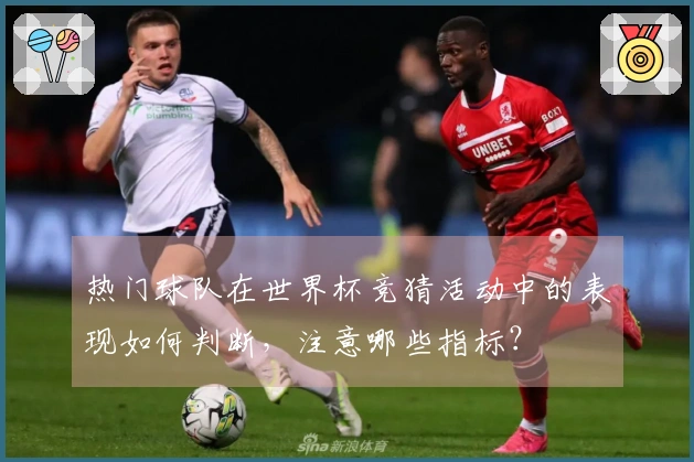 热门球队在世界杯竞猜活动中的表现如何判断,注意哪些指标?
