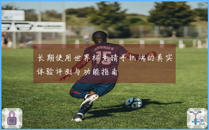 长期使用世界杯竞猜手机端的真实体验评测与功能指南