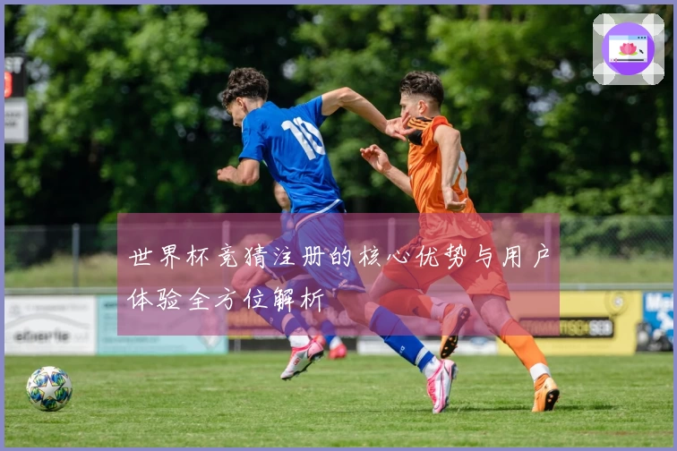 世界杯竞猜注册的核心优势与用户体验全方位解析