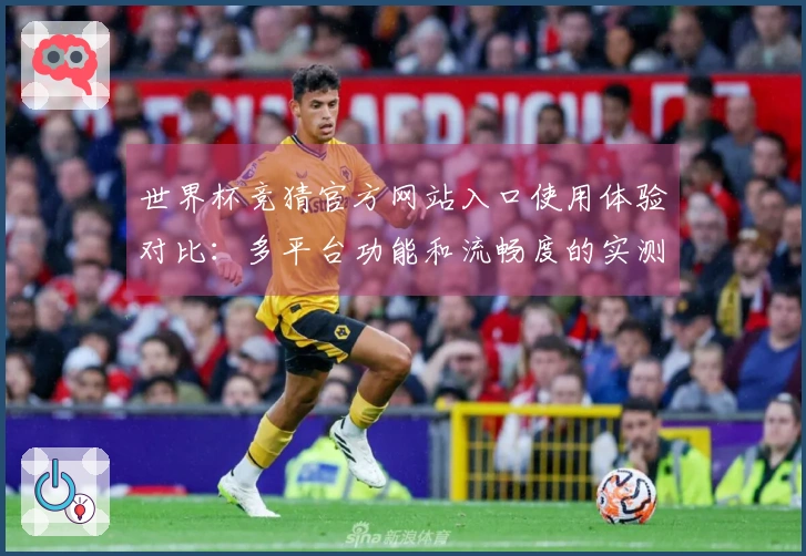 世界杯竞猜官方网站入口使用体验对比：多平台功能和流畅度的实测分析