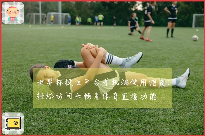 世界杯投注平台手机端使用指南：轻松访问和畅享体育直播功能