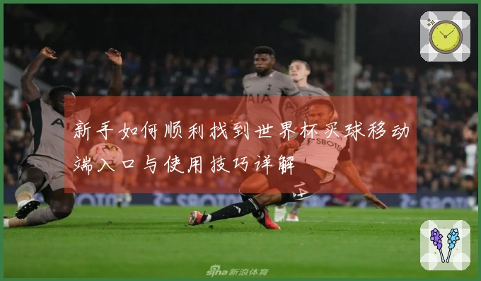 新手如何顺利找到世界杯买球移动端入口与使用技巧详解