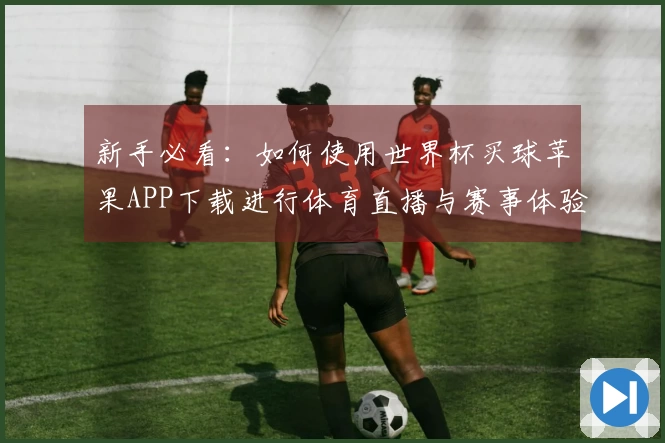 新手必看：如何使用世界杯买球苹果APP下载进行体育直播与赛事体验