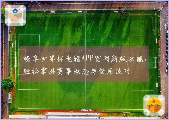 畅享世界杯竞猜APP官网新版功能，轻松掌握赛事动态与使用技巧