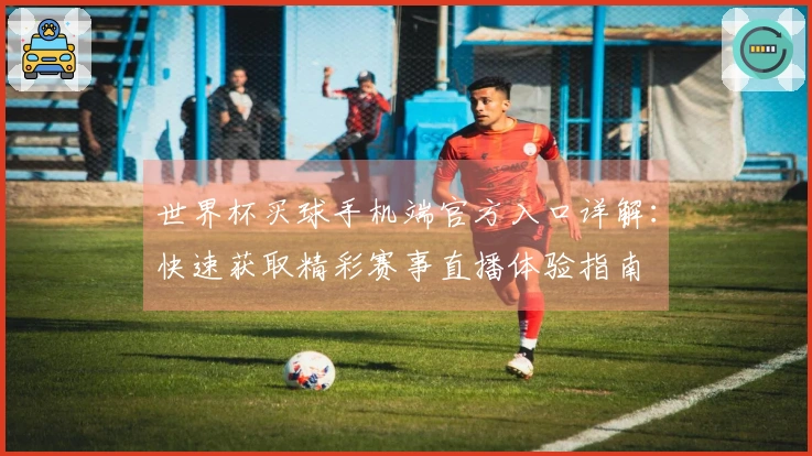 世界杯买球手机端官方入口详解：快速获取精彩赛事直播体验指南