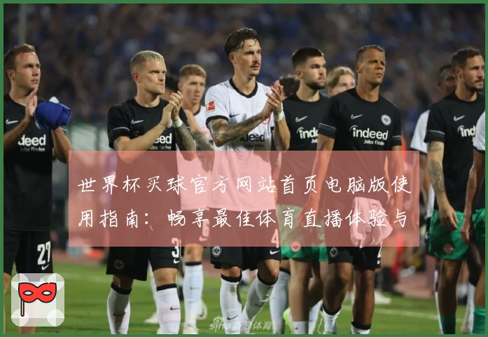 世界杯买球官方网站首页电脑版使用指南：畅享最佳体育直播体验与功能介绍