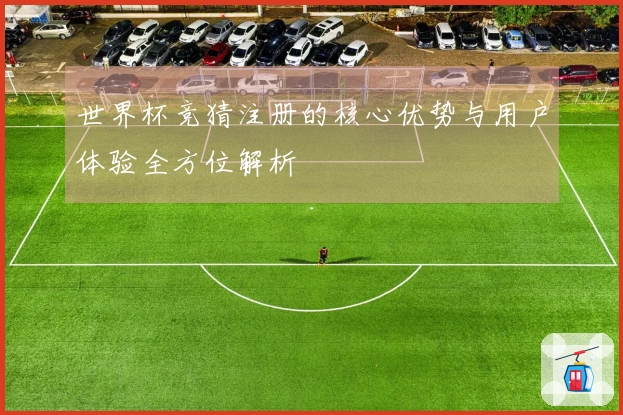 世界杯竞猜注册的核心优势与用户体验全方位解析