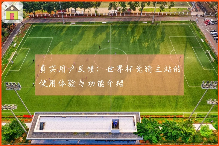 真实用户反馈：世界杯竞猜主站的使用体验与功能介绍