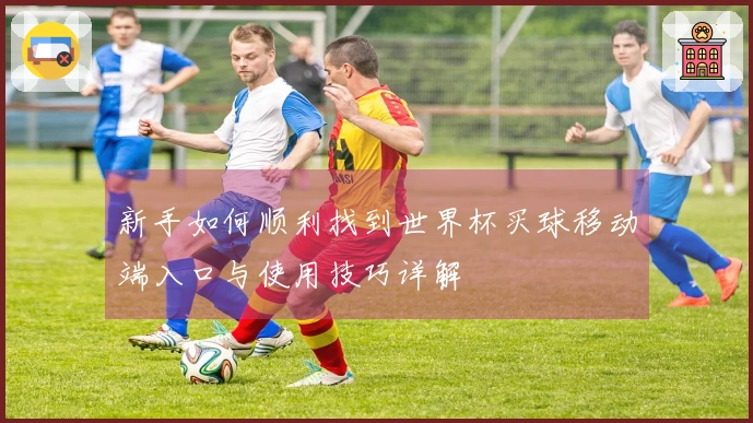新手如何顺利找到世界杯买球移动端入口与使用技巧详解