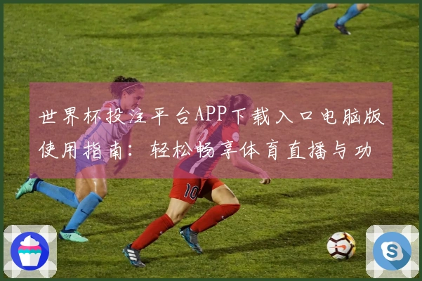 世界杯投注平台APP下载入口电脑版使用指南：轻松畅享体育直播与功能介绍