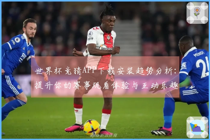 世界杯竞猜APP下载安装趋势分析：提升你的赛事观看体验与互动乐趣