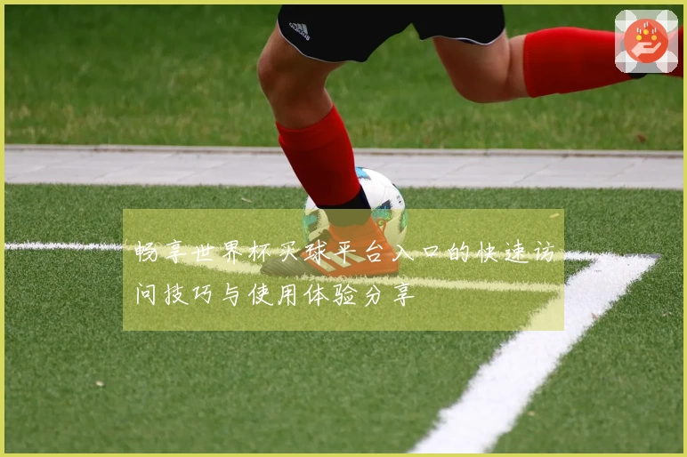 畅享世界杯买球平台入口的快速访问技巧与使用体验分享