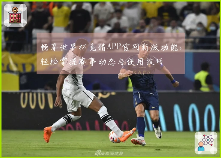 畅享世界杯竞猜APP官网新版功能，轻松掌握赛事动态与使用技巧