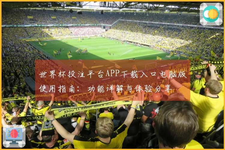 世界杯投注平台APP下载入口电脑版使用指南：功能详解与体验分享