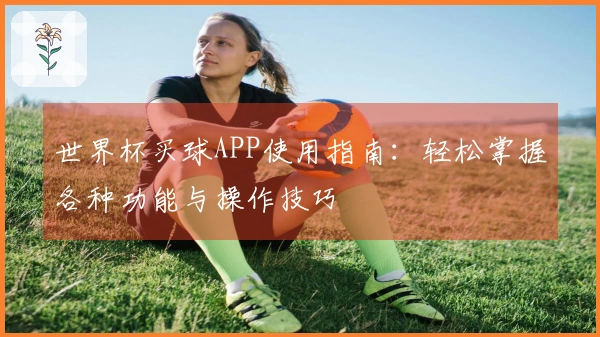 世界杯买球APP使用指南：轻松掌握各种功能与操作技巧