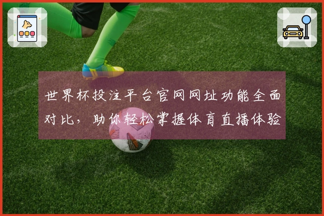 世界杯投注平台官网网址功能全面对比，助你轻松掌握体育直播体验