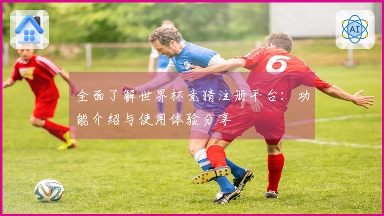 全面了解世界杯竞猜注册平台：功能介绍与使用体验分享