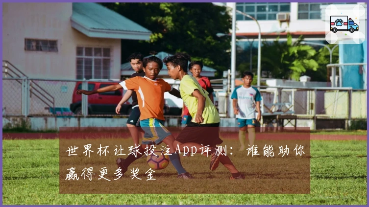 世界杯让球投注App评测：谁能助你赢得更多奖金