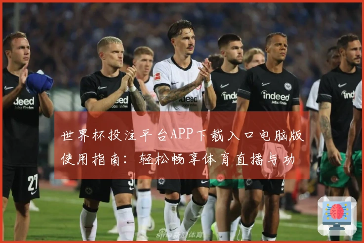 世界杯投注平台APP下载入口电脑版使用指南:轻松畅享体育直播与功能介绍